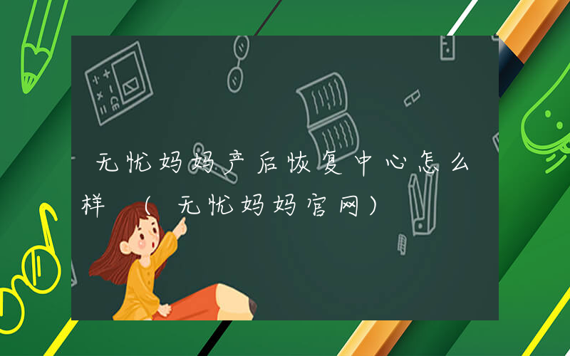 无忧妈妈产后恢复中心怎么样 (无忧妈妈官网)